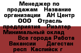 Менеджер по продажам › Название организации ­ АН Центр, ООО › Отрасль предприятия ­ Риэлтер › Минимальный оклад ­ 100 000 - Все города Работа » Вакансии   . Дагестан респ.,Каспийск г.